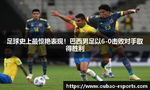 足球史上最惊艳表现！巴西男足以6-0击败对手取得胜利